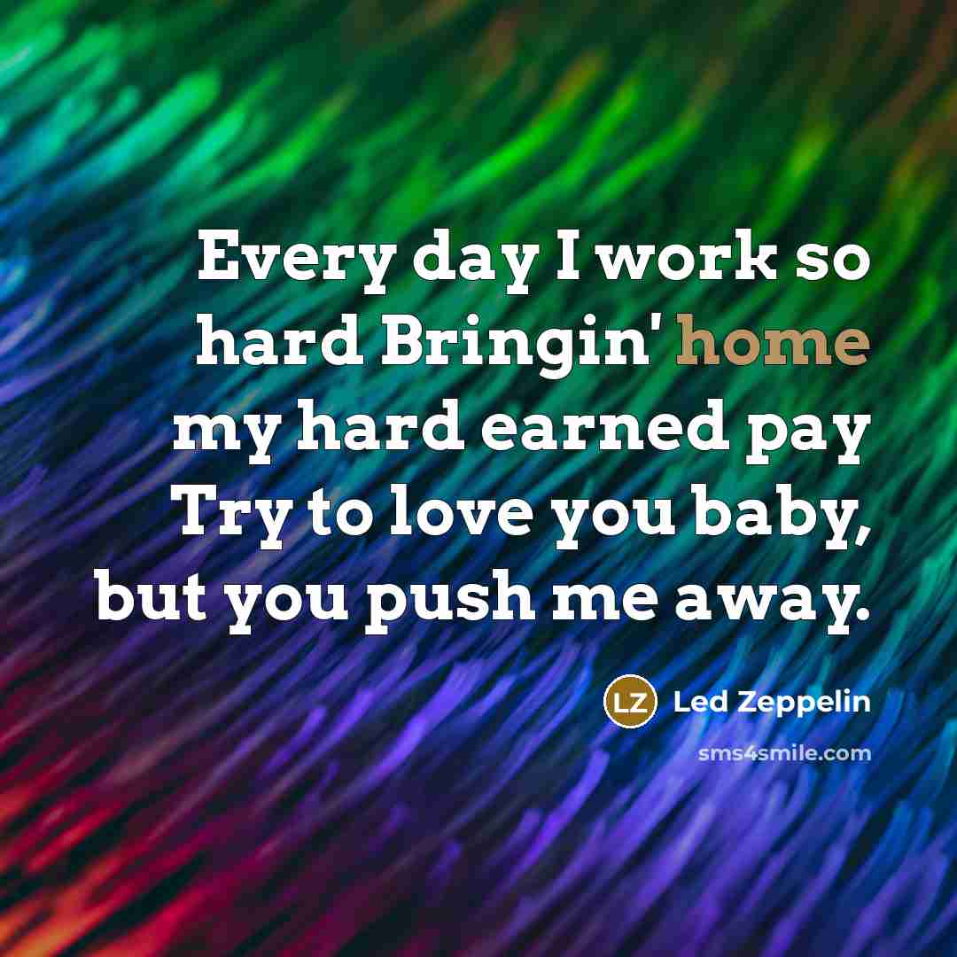 “Every day I work so hard Bringin' home my hard…” quote by Led Zeppelin