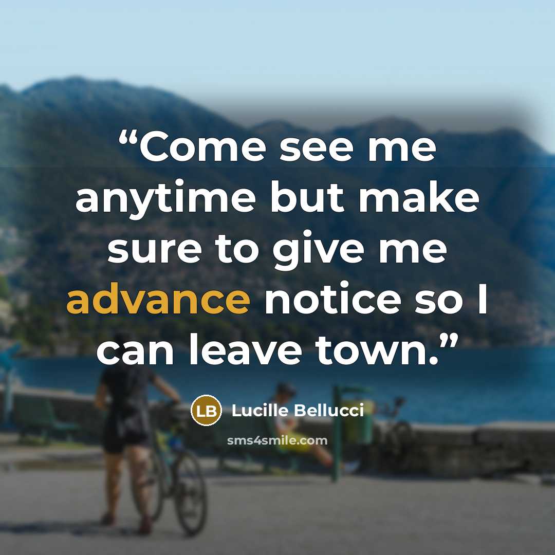 “Come see me anytime but make sure to give me advance notice so I can leave town.” quote by Lucille Bellucci