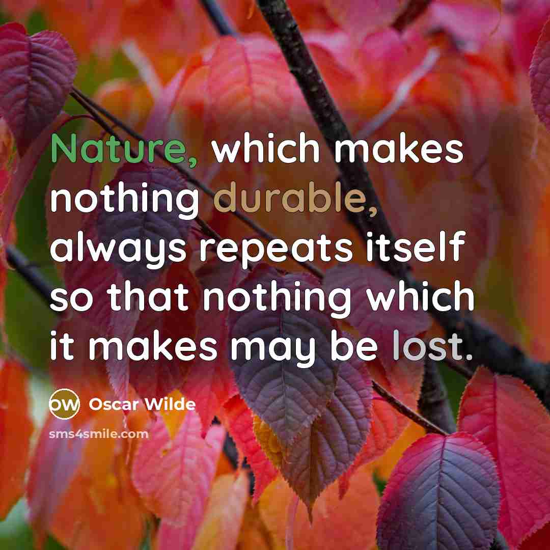 “Nature, which makes nothing durable, always repeats itself so that nothing which it makes may be lost.” quote by Oscar Wilde