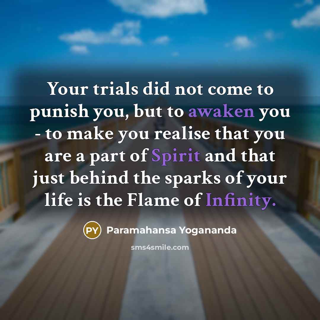 “Your trials did not come to punish you, but to awaken you - to make you realise that you are a part of Spirit and that just behind the sparks of your life is the Flame of Infinity.” quote by Paramahansa Yogananda