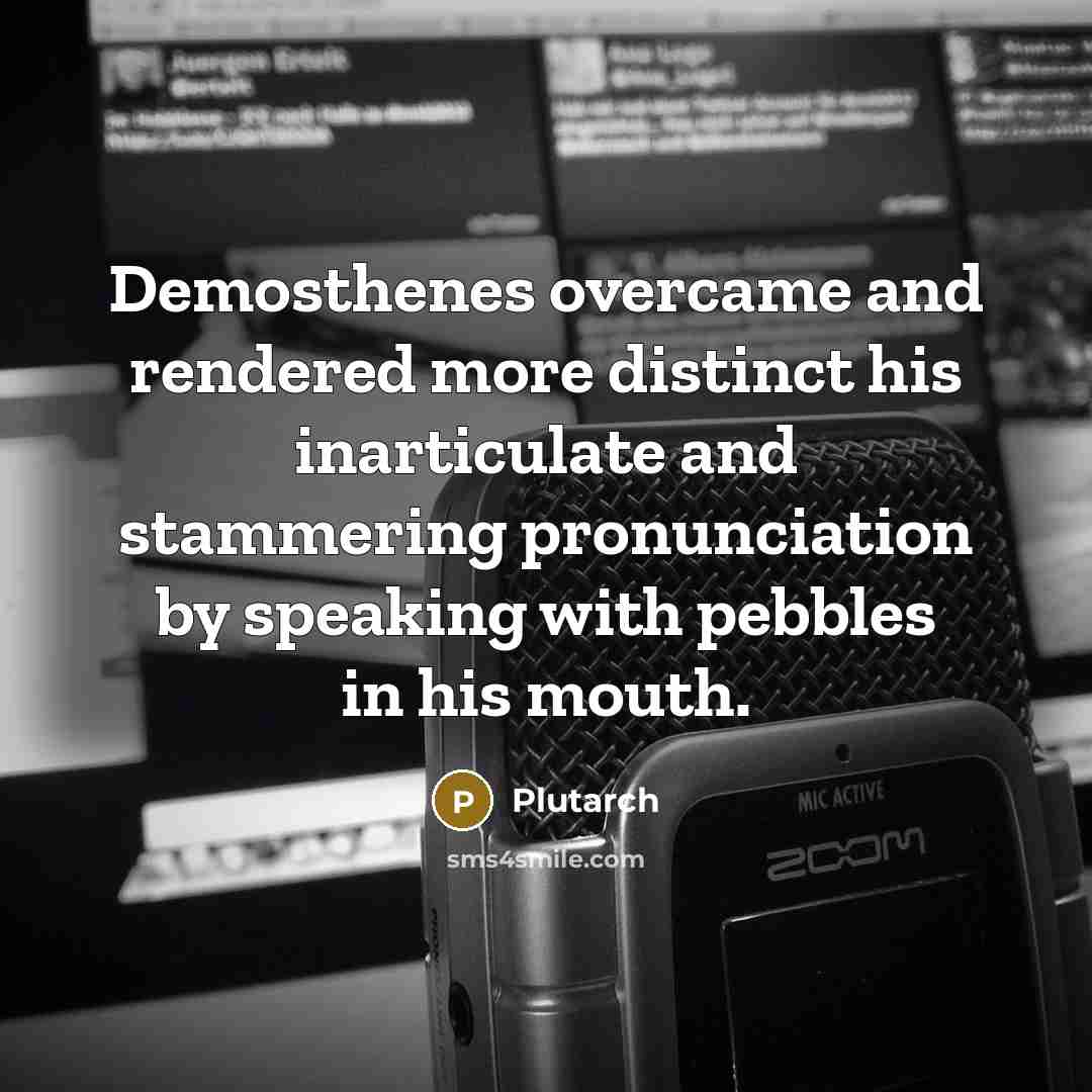 “Demosthenes overcame and rendered more distinct his inarticulate and stammering…” quote by Plutarch