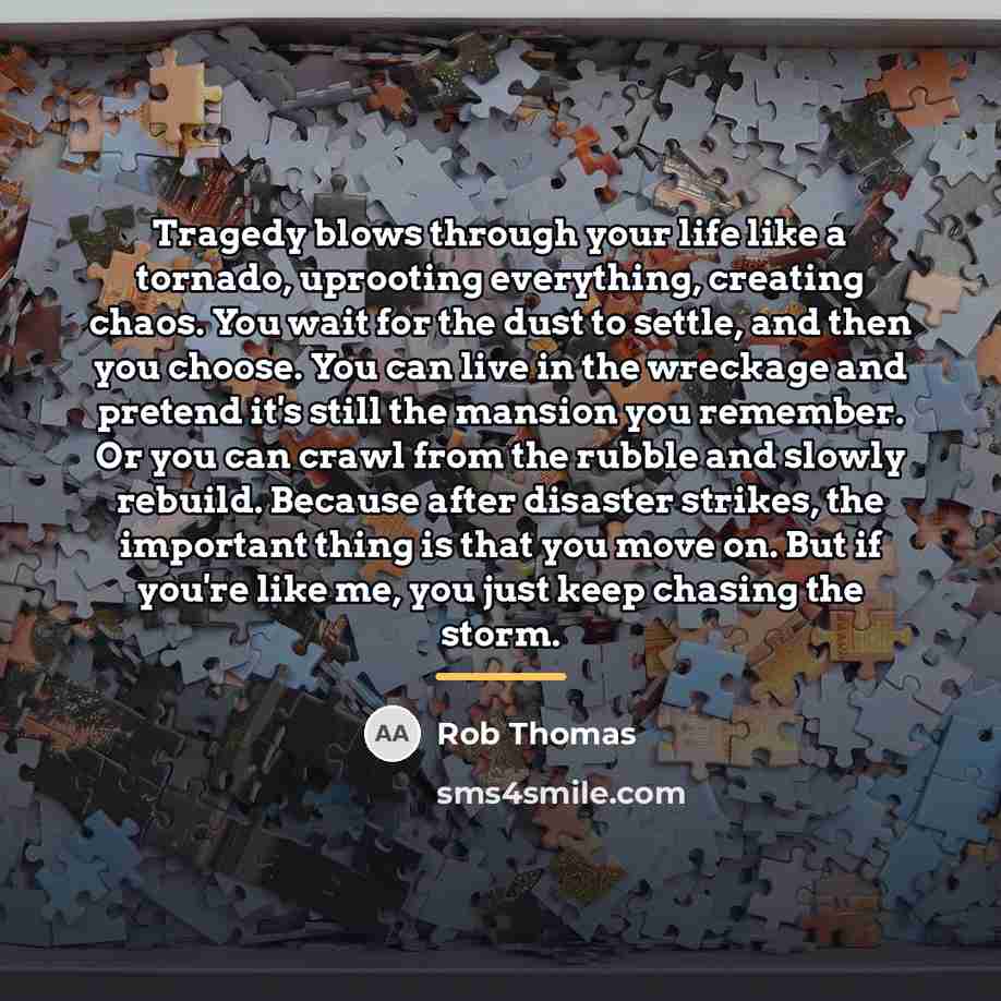 “Tragedy blows through your life like a tornado, uprooting everything,…” quote by Rob Thomas