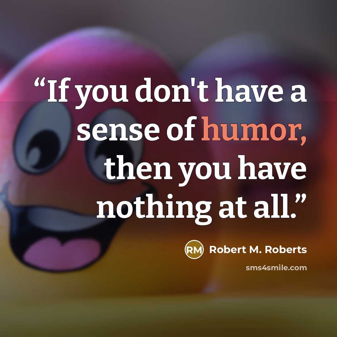 “If you don't have a sense of humor, then you have nothing at all.” quote by Robert M. Roberts