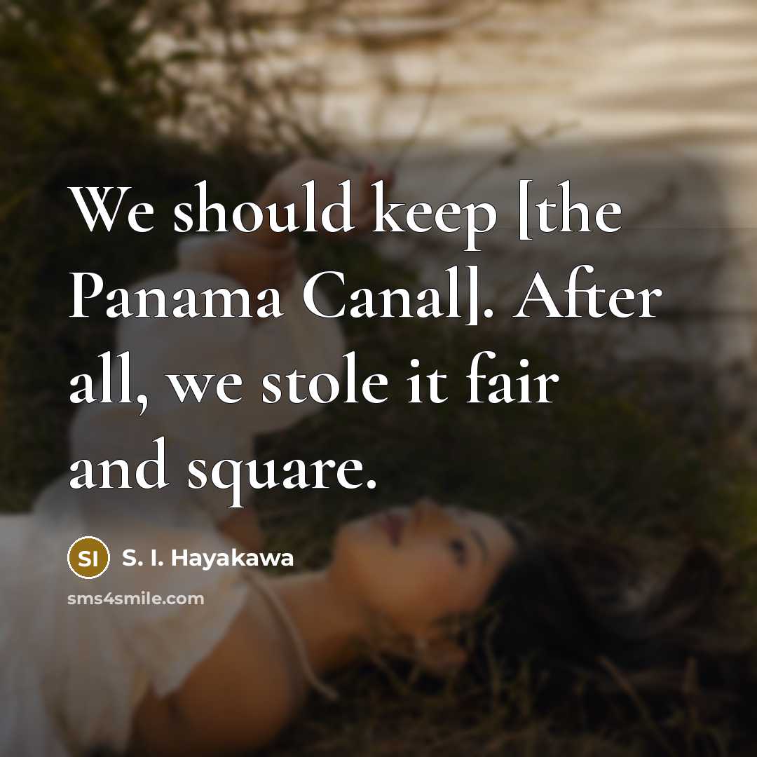 “We should keep [the Panama Canal]. After all, we stole…” quote by S. I. Hayakawa