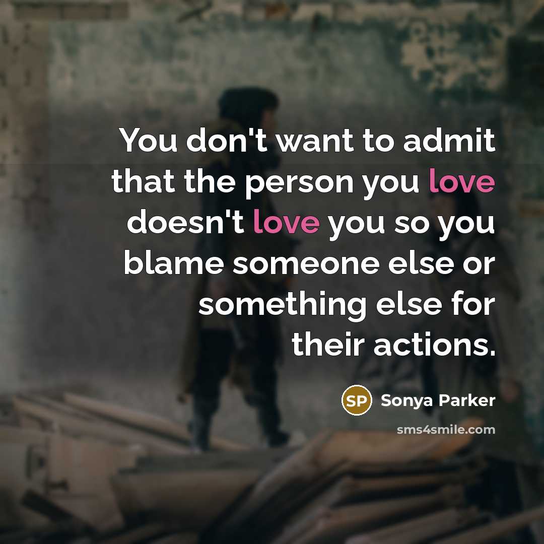 “You don't want to admit that the person you love doesn't love you so you blame someone else or something else for their actions.” quote by Sonya Parker