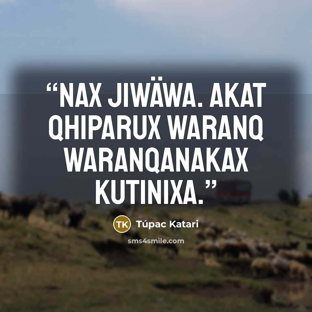 “Nax jiwäwa. Akat qhiparux waranq waranqanakax kutinixa.” quote by Túpac Katari