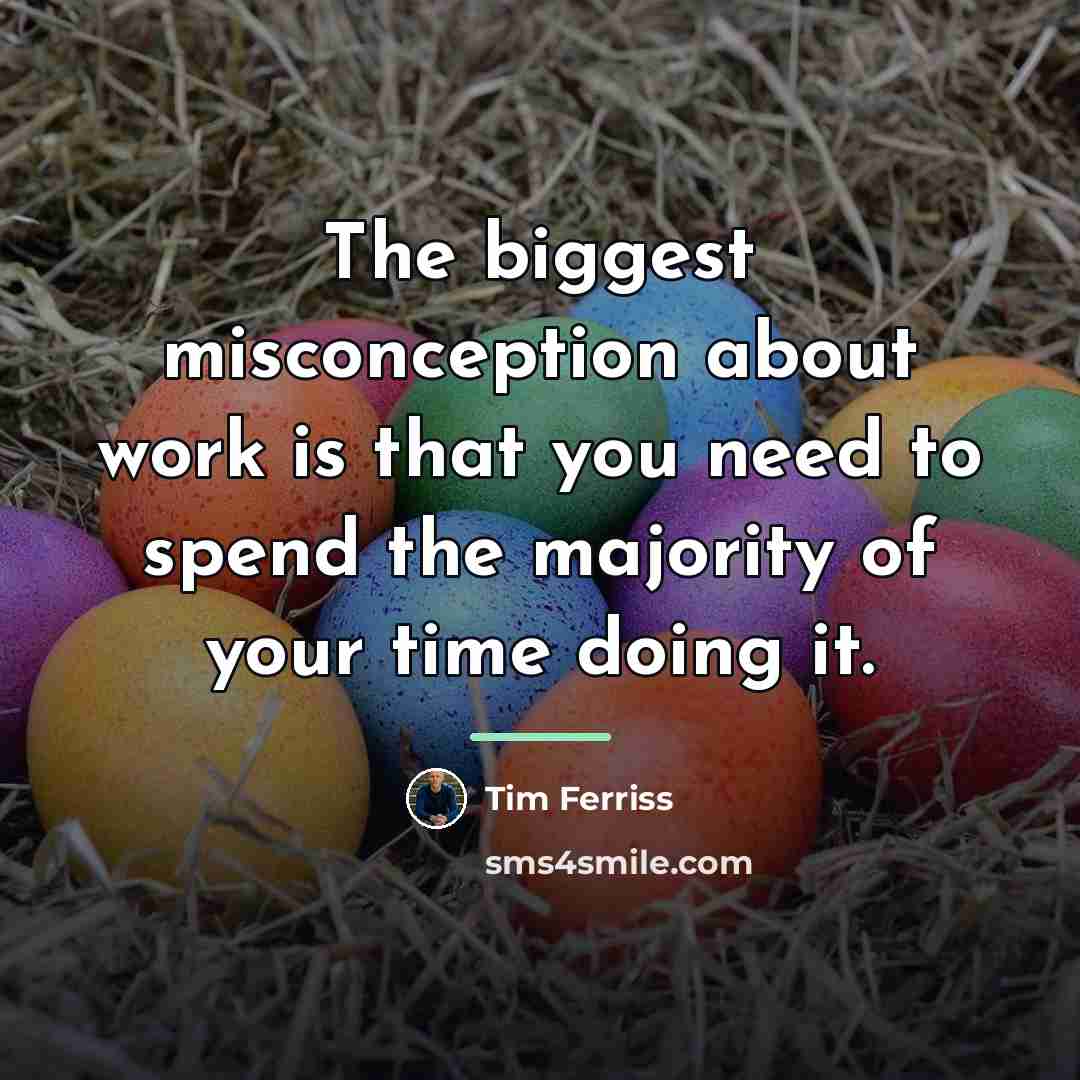 “The biggest misconception about work is that you need to…” quote by Tim Ferriss