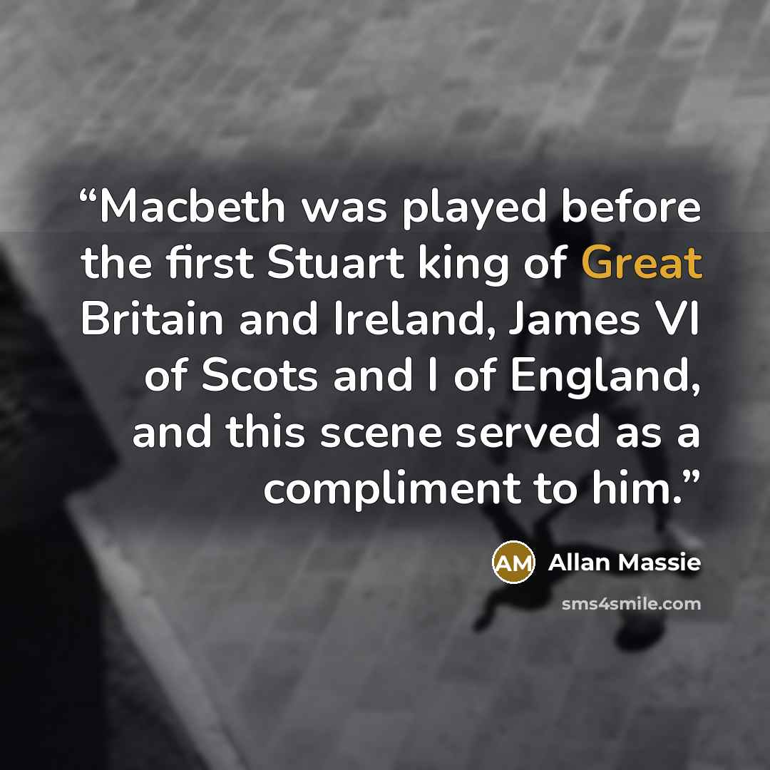 “Macbeth was played before the first Stuart king of Great Britain and Ireland, James VI of Scots and I of England, and this scene served as a compliment to him.” quote by Allan Massie
