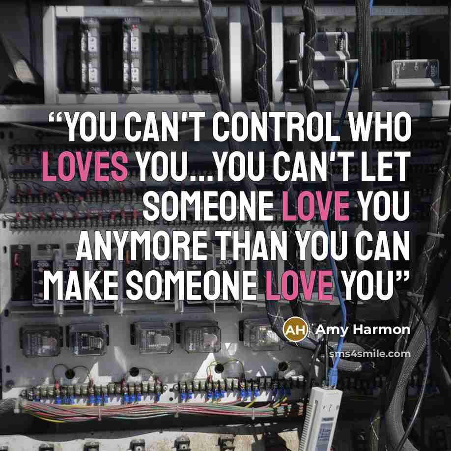 “You can't control who loves you...you can't let someone love you anymore than you can make someone love you” quote by Amy Harmon