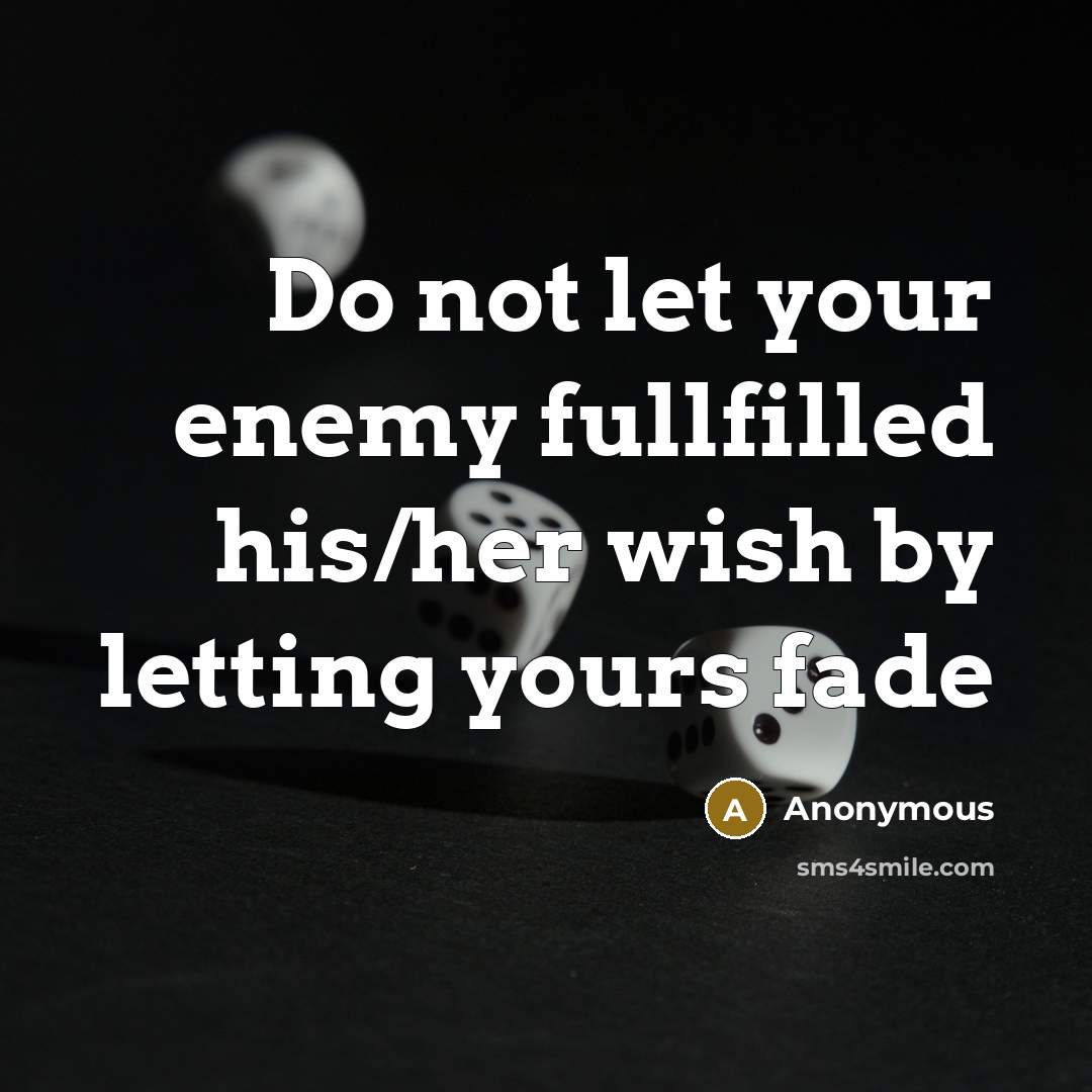 “Do not let your enemy fullfilled his/her wish by letting yours fade” quote by Anonymous