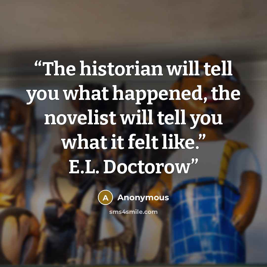 “The historian will tell you what happened, the novelist will tell you what it felt like.” E.L. Doctorow” quote by Anonymous
