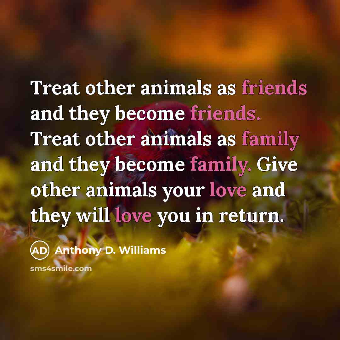 “Treat other animals as friends and they become friends. Treat…” quote by Anthony D. Williams