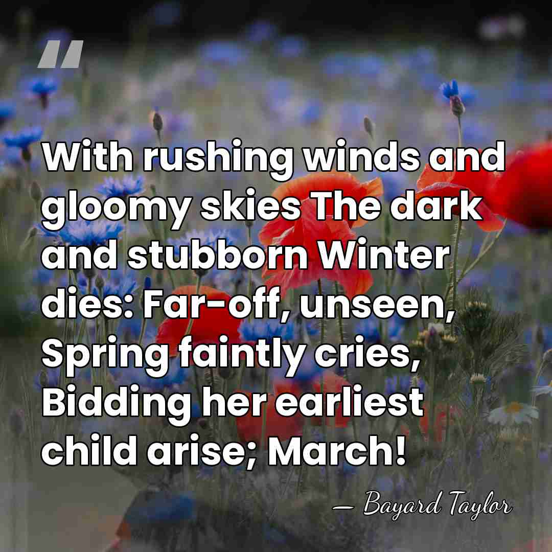 With rushing winds and gloomy skies The dark and stubborn Winter dies:&hellip; - Bayard Taylor