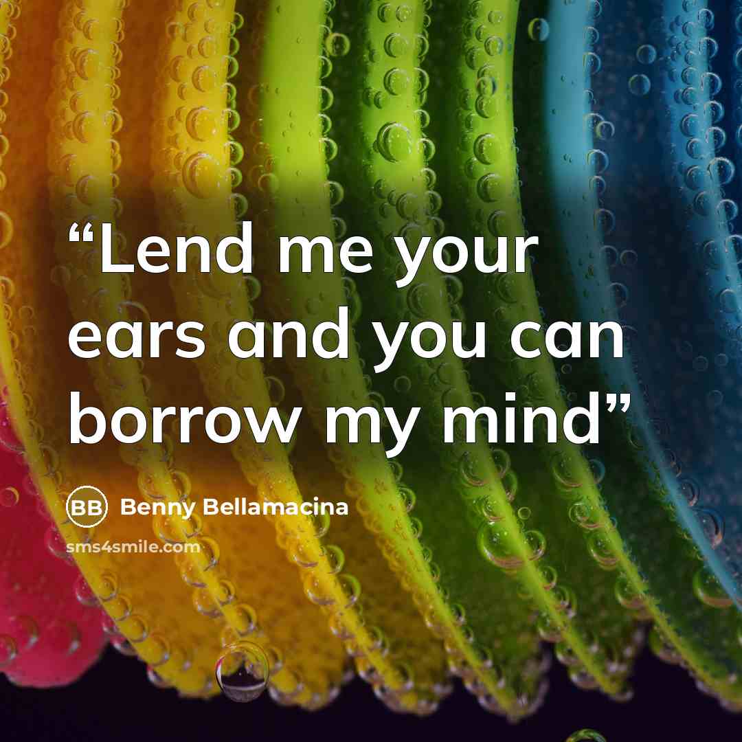 “Lend me your ears and you can borrow my mind” quote by Benny Bellamacina