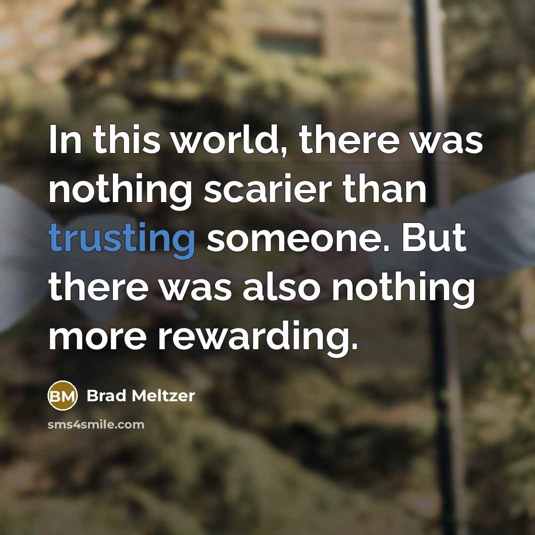 “In this world, there was nothing scarier than trusting someone. But there was also nothing more rewarding.” quote by Brad Meltzer