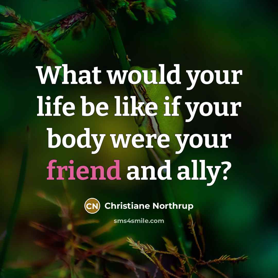 “What would your life be like if your body were…” quote by Christiane Northrup
