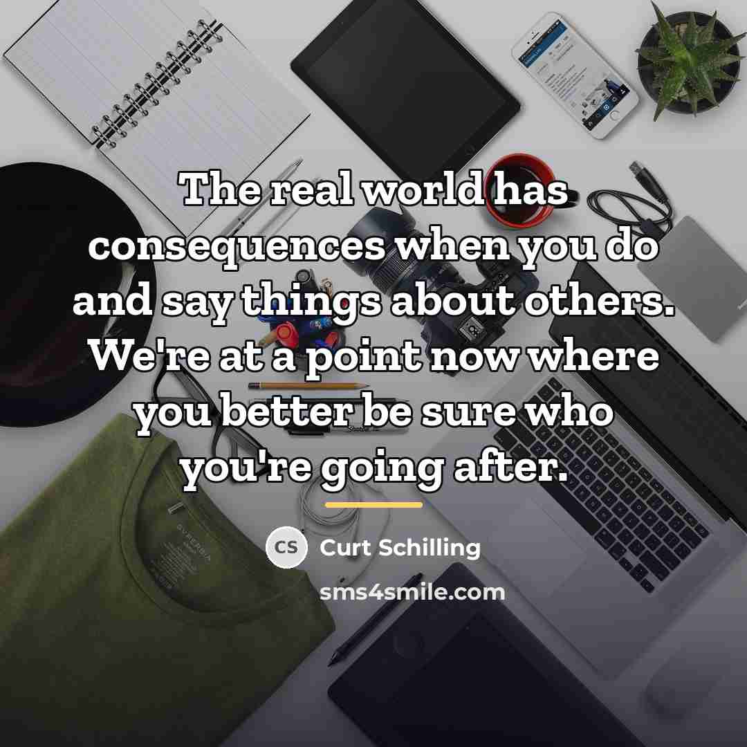 “The real world has consequences when you do and say…” quote by Curt Schilling