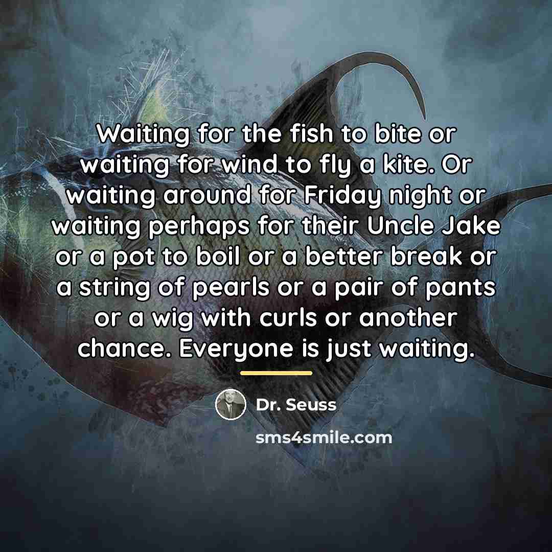 “Waiting for the fish to bite or waiting for wind…” quote by Dr. Seuss