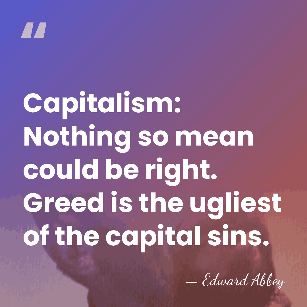 Capitalism: Nothing so mean could be right. Greed is the ugliest of&hellip; - Edward Abbey