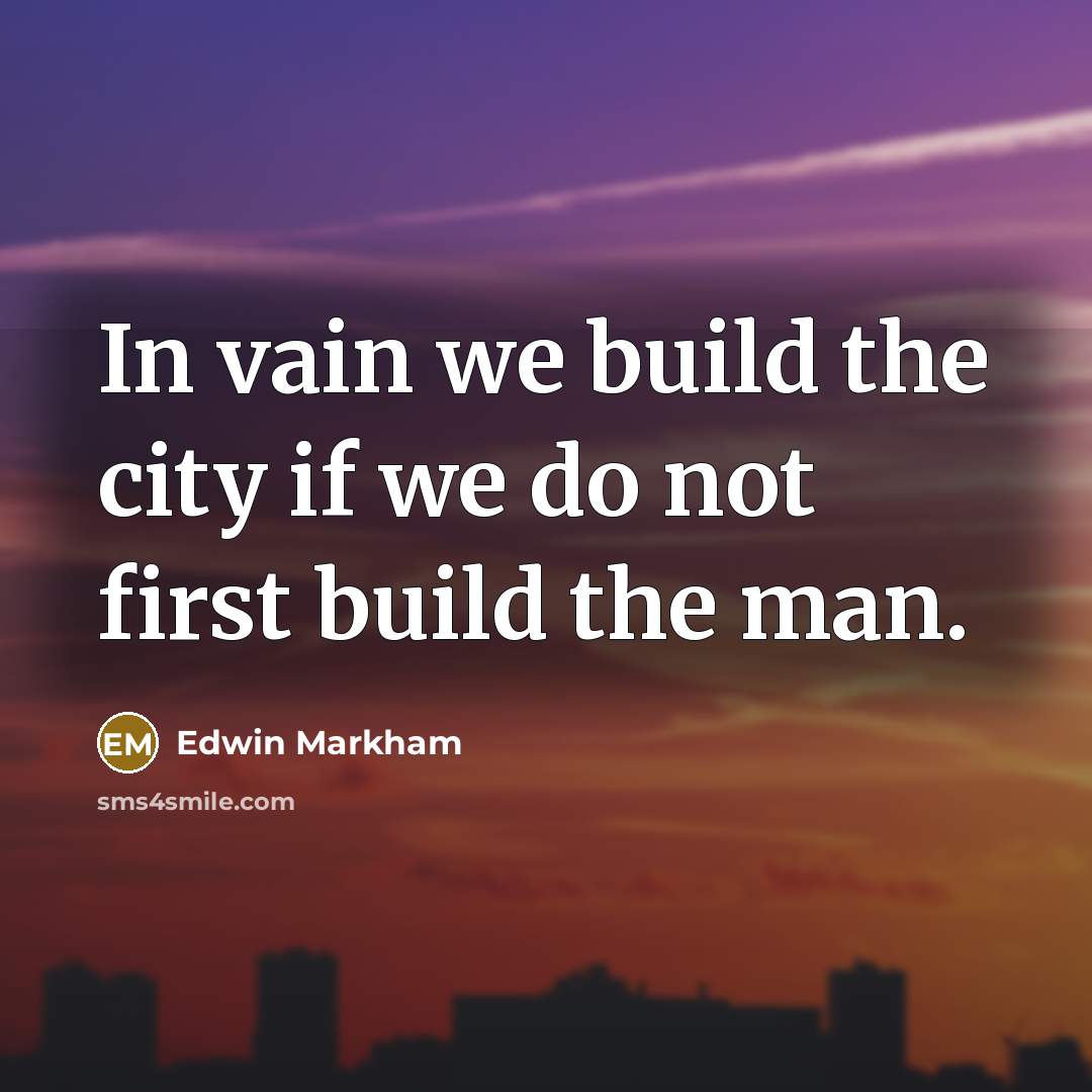 “In vain we build the city if we do not first build the man.” quote by Edwin Markham