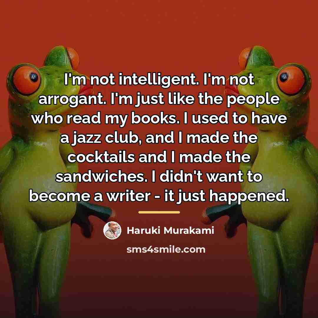 “I'm not intelligent. I'm not arrogant. I'm just like the…” quote by Haruki Murakami