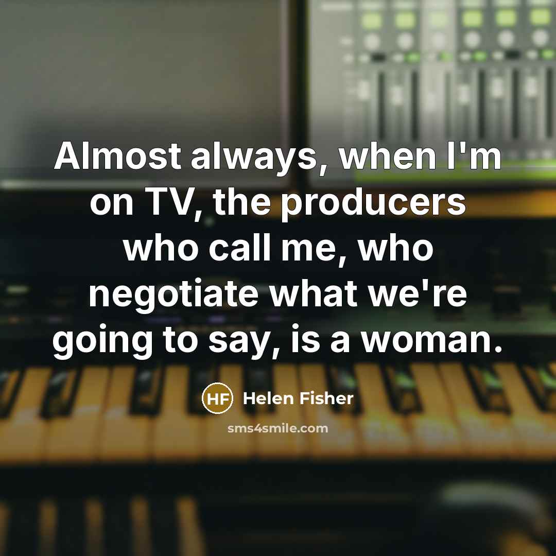 “Almost always, when I'm on TV, the producers who call…” quote by Helen Fisher