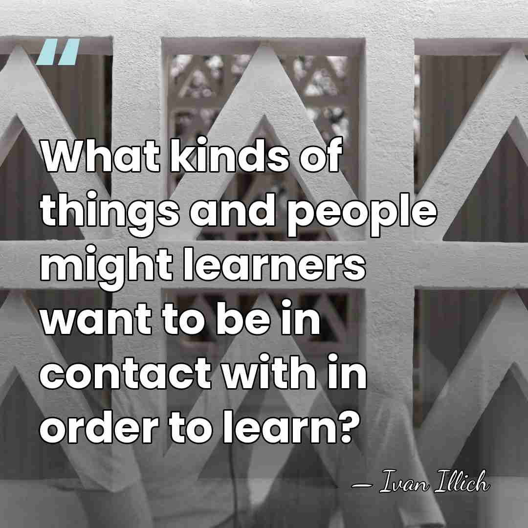 What kinds of things and people might learners want to be in&hellip; - Ivan Illich