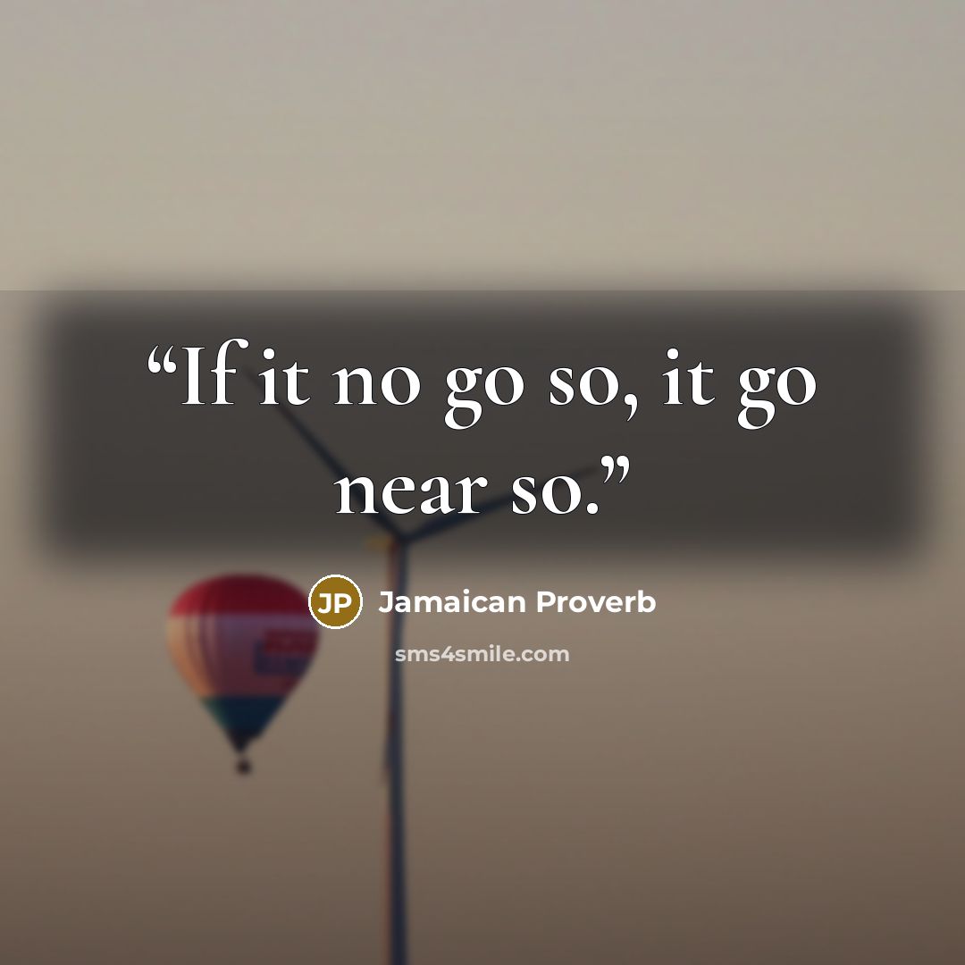 “If it no go so, it go near so.” quote by Jamaican proverb