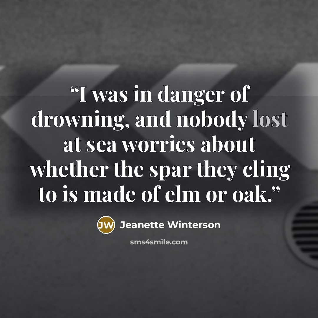 “I was in danger of drowning, and nobody lost at sea worries about whether the spar they cling to is made of elm or oak.” quote by Jeanette Winterson