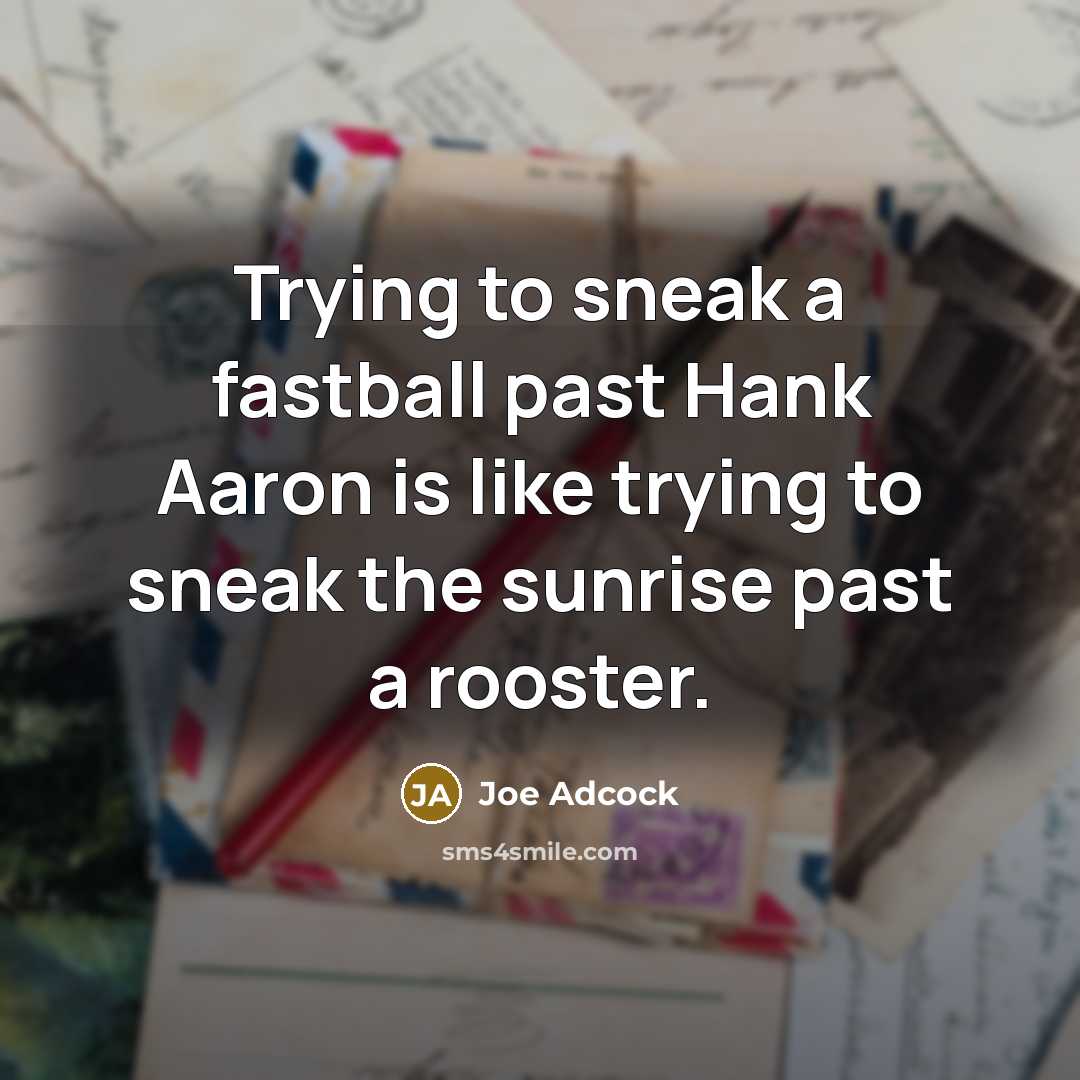 “Trying to sneak a fastball past Hank Aaron is like trying to sneak the sunrise past a rooster.” quote by Joe Adcock