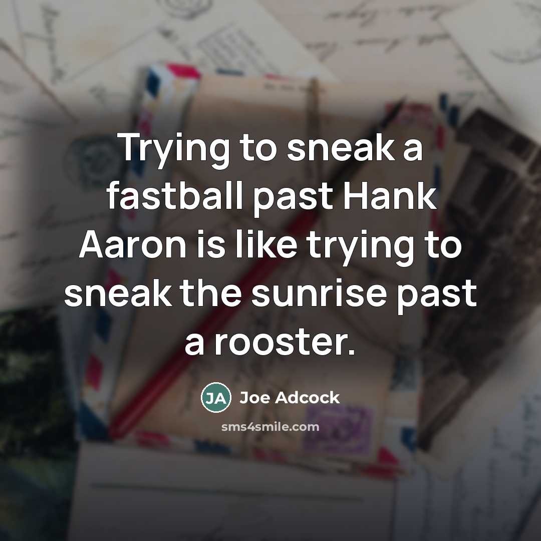 “Trying to sneak a fastball past Hank Aaron is like trying to sneak the sunrise past a rooster.” quote by Joe Adcock