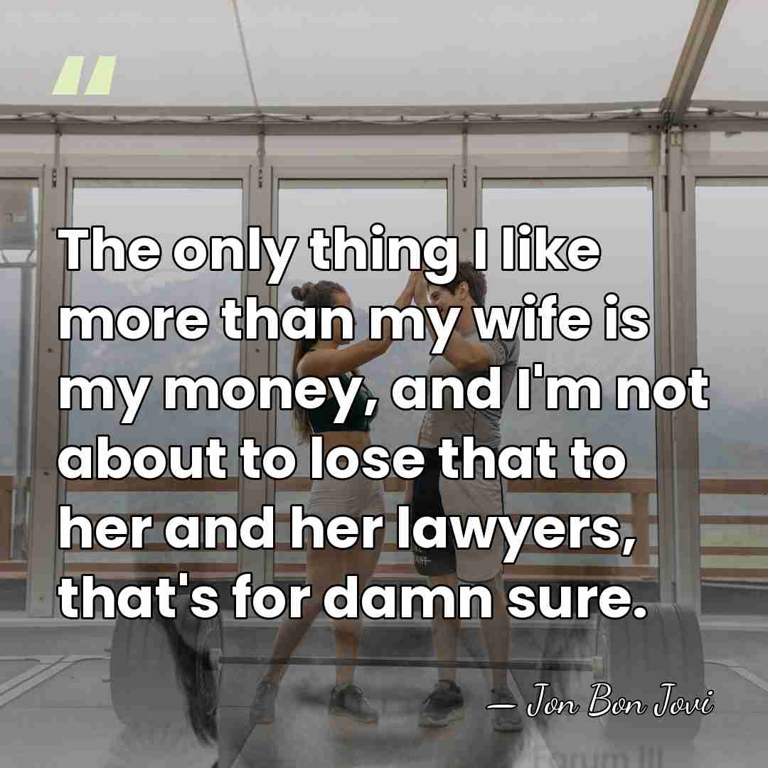 The only thing I like more than my wife is my money,&hellip; - Jon Bon Jovi
