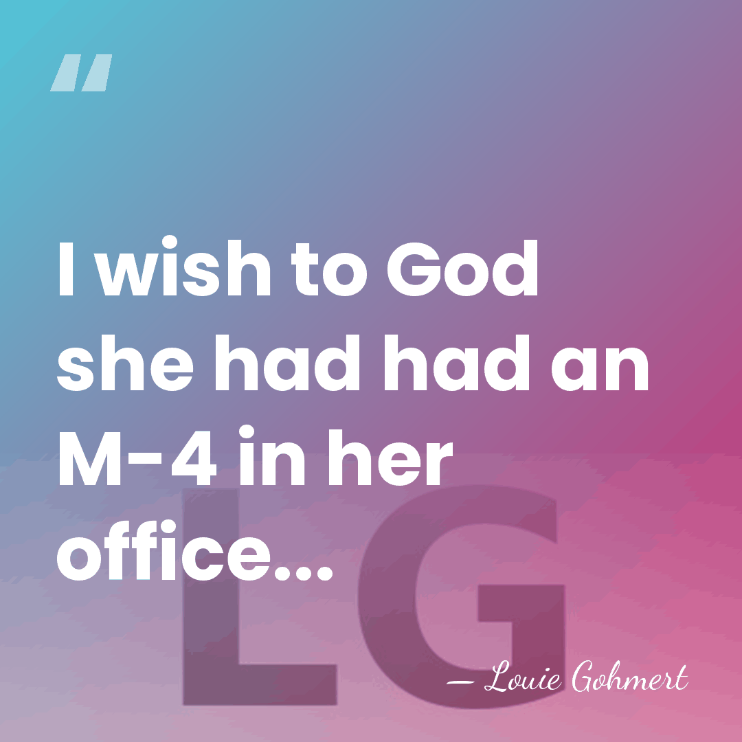 I wish to God she had had an M-4 in her office... - Louie Gohmert