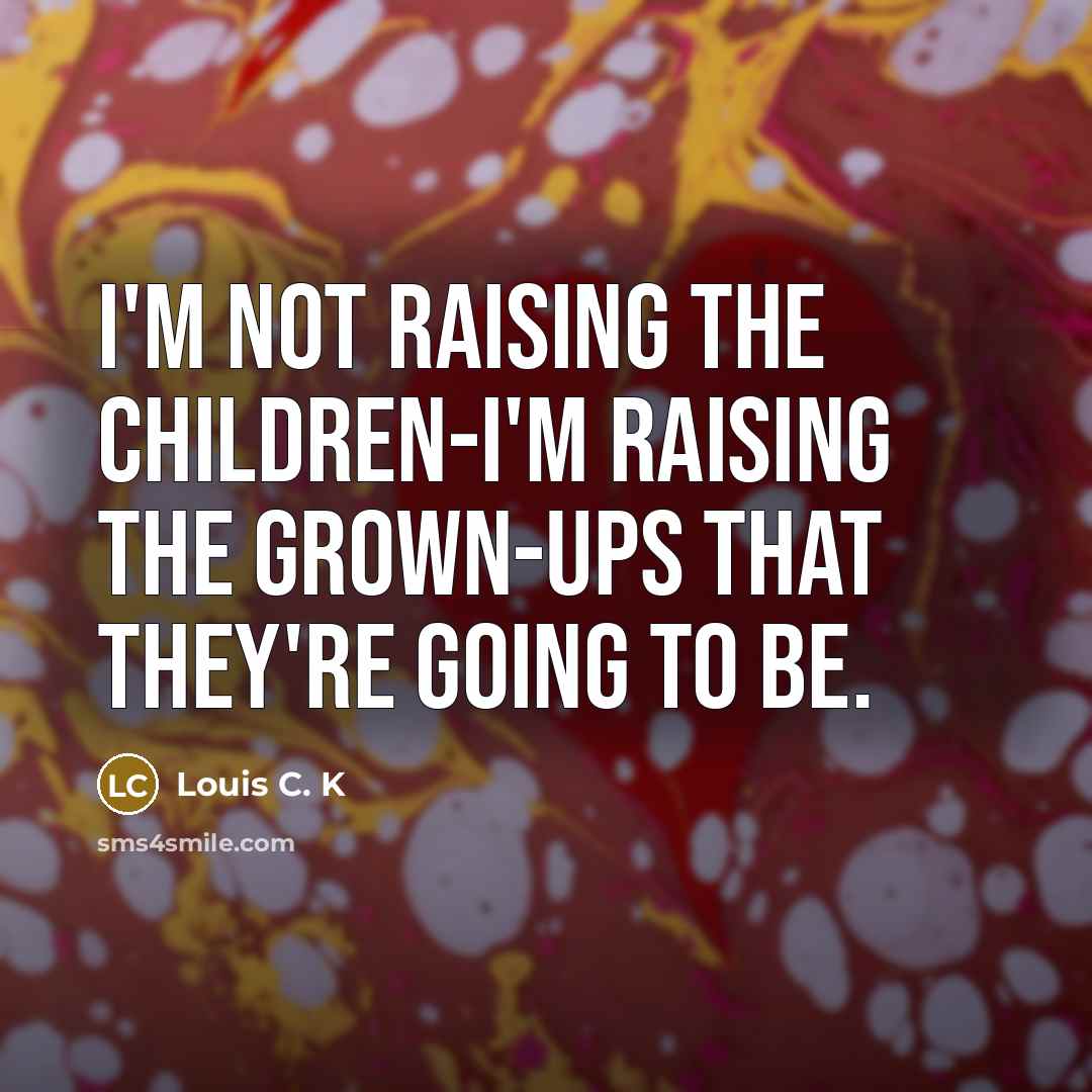 “I'm not raising the children-I'm raising the grown-ups that they're…” quote by Louis C. K