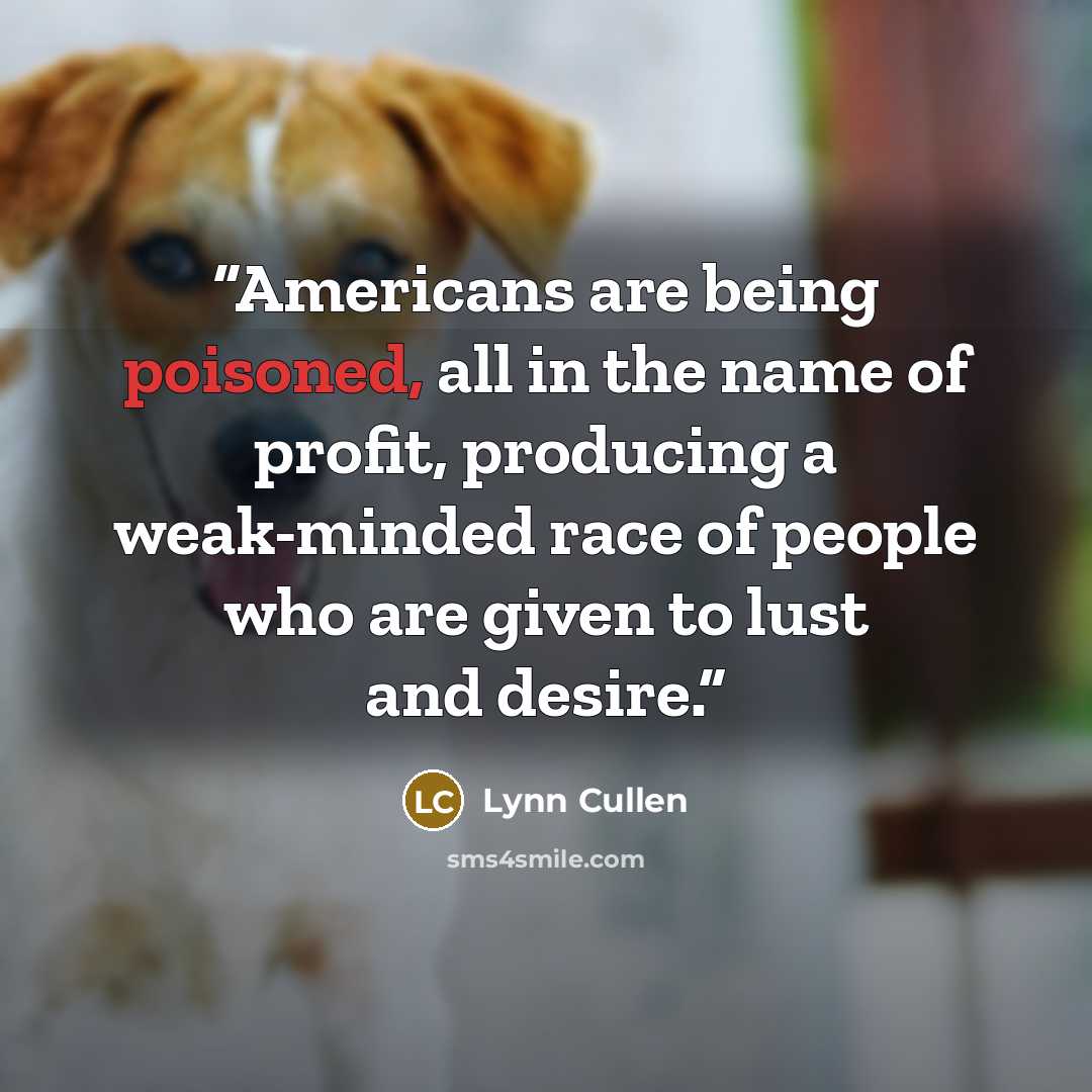 “Americans are being poisoned, all in the name of profit, producing a weak-minded race of people who are given to lust and desire.” quote by Lynn Cullen