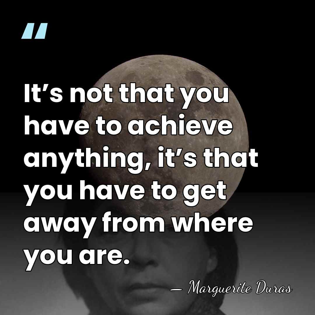 It’s not that you have to achieve anything, it’s that you have&hellip; - Marguerite Duras