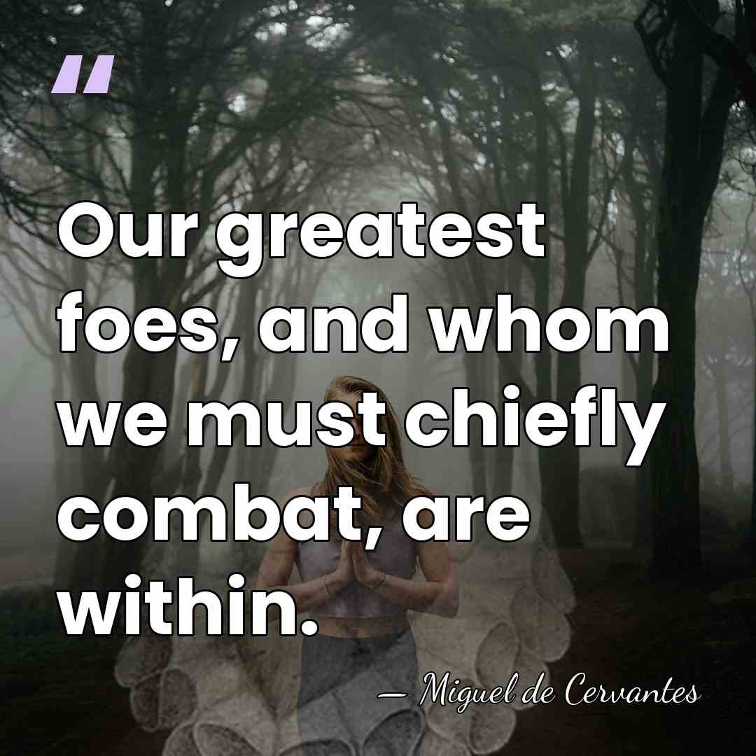 Our greatest foes, and whom we must chiefly combat, are within. - Miguel de Cervantes