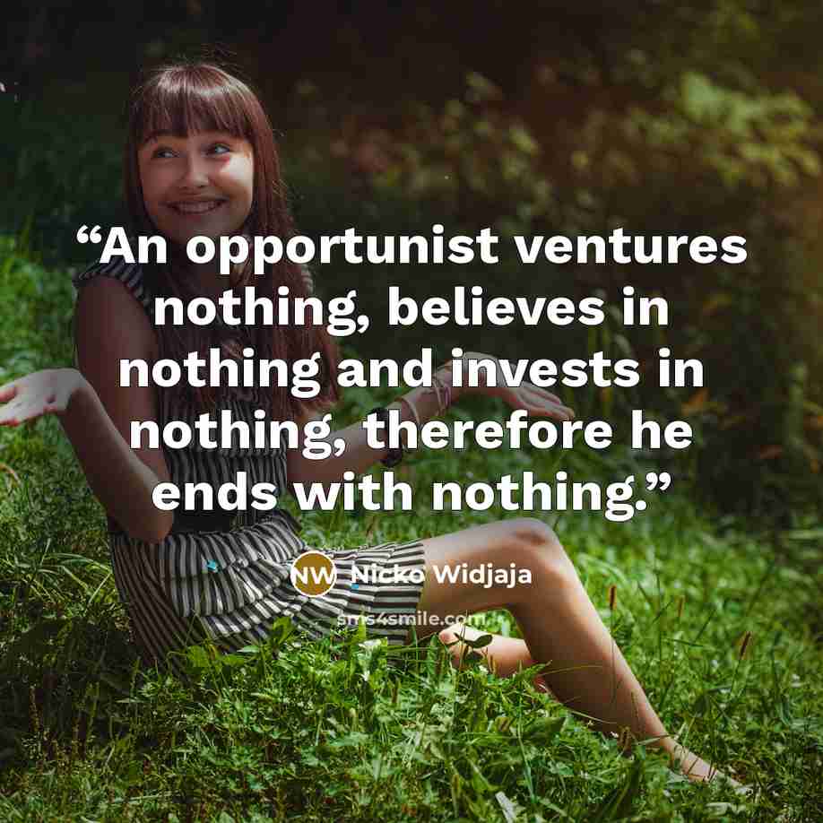 “An opportunist ventures nothing, believes in nothing and invests in nothing, therefore he ends with nothing.” quote by Nicko Widjaja