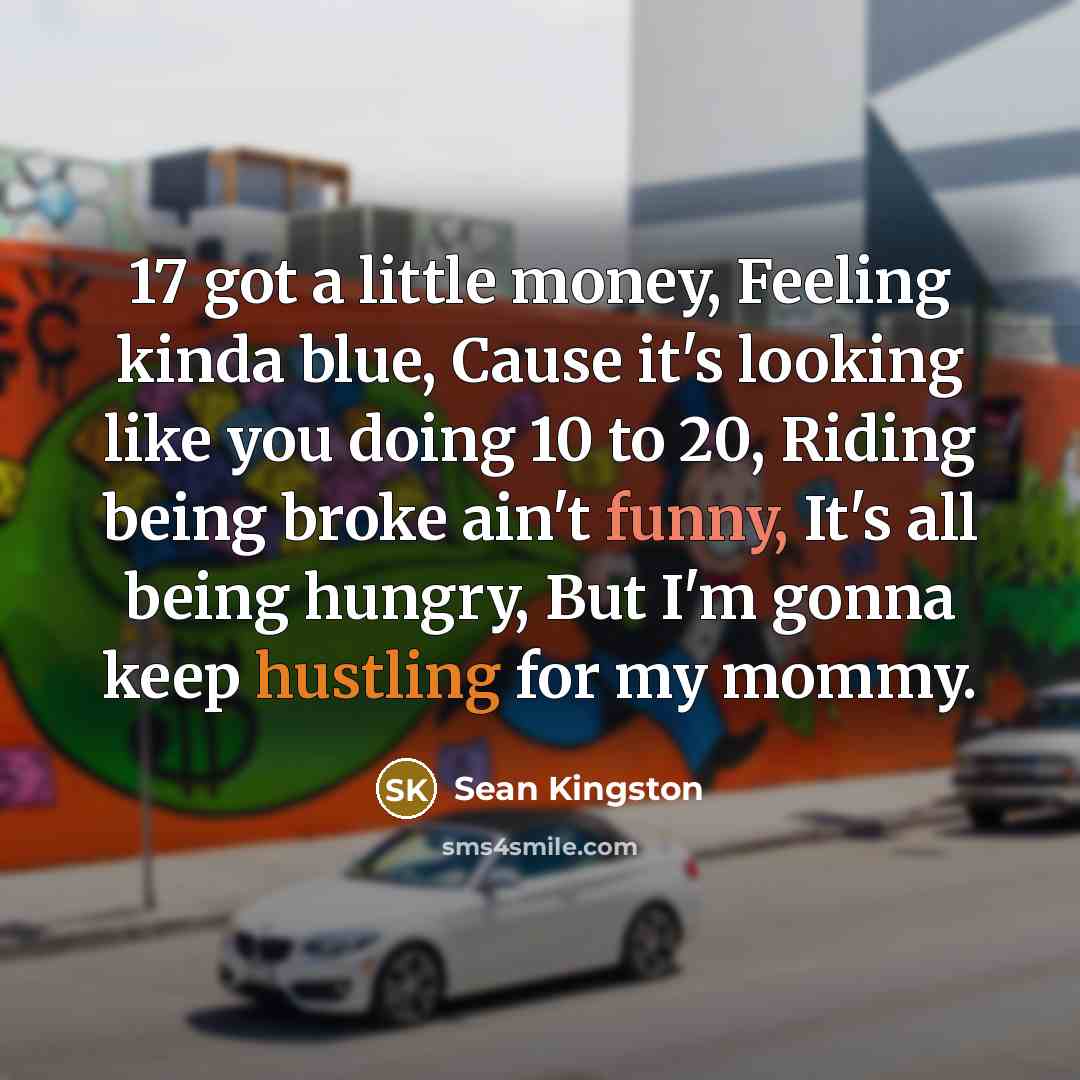 “17 got a little money, Feeling kinda blue, Cause it's looking like you doing 10 to 20, Riding being broke ain't funny, It's all being hungry, But I'm gonna keep hustling for my mommy.” quote by Sean Kingston
