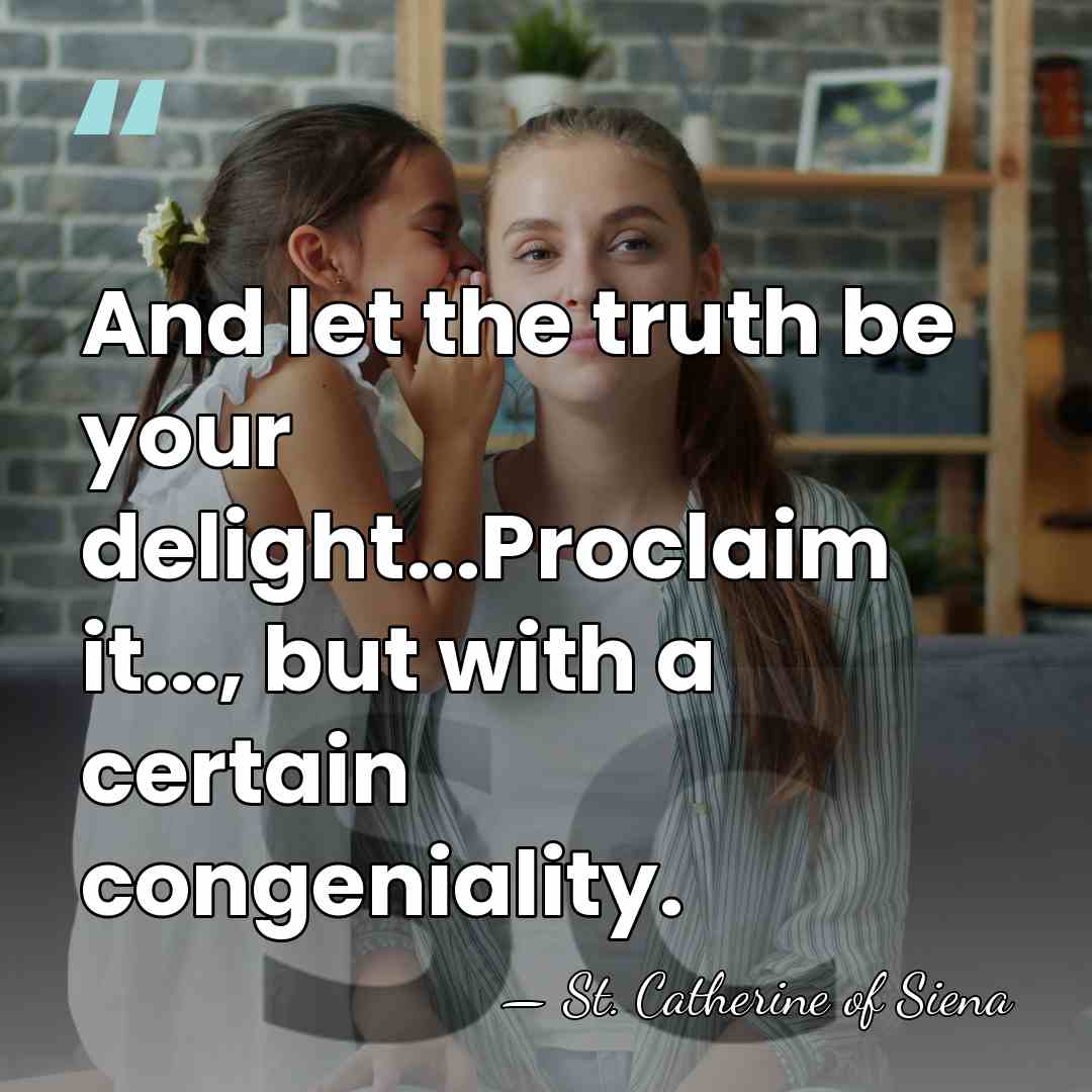 And let the truth be your delight...Proclaim it..., but with a certain&hellip; - St. Catherine of Siena