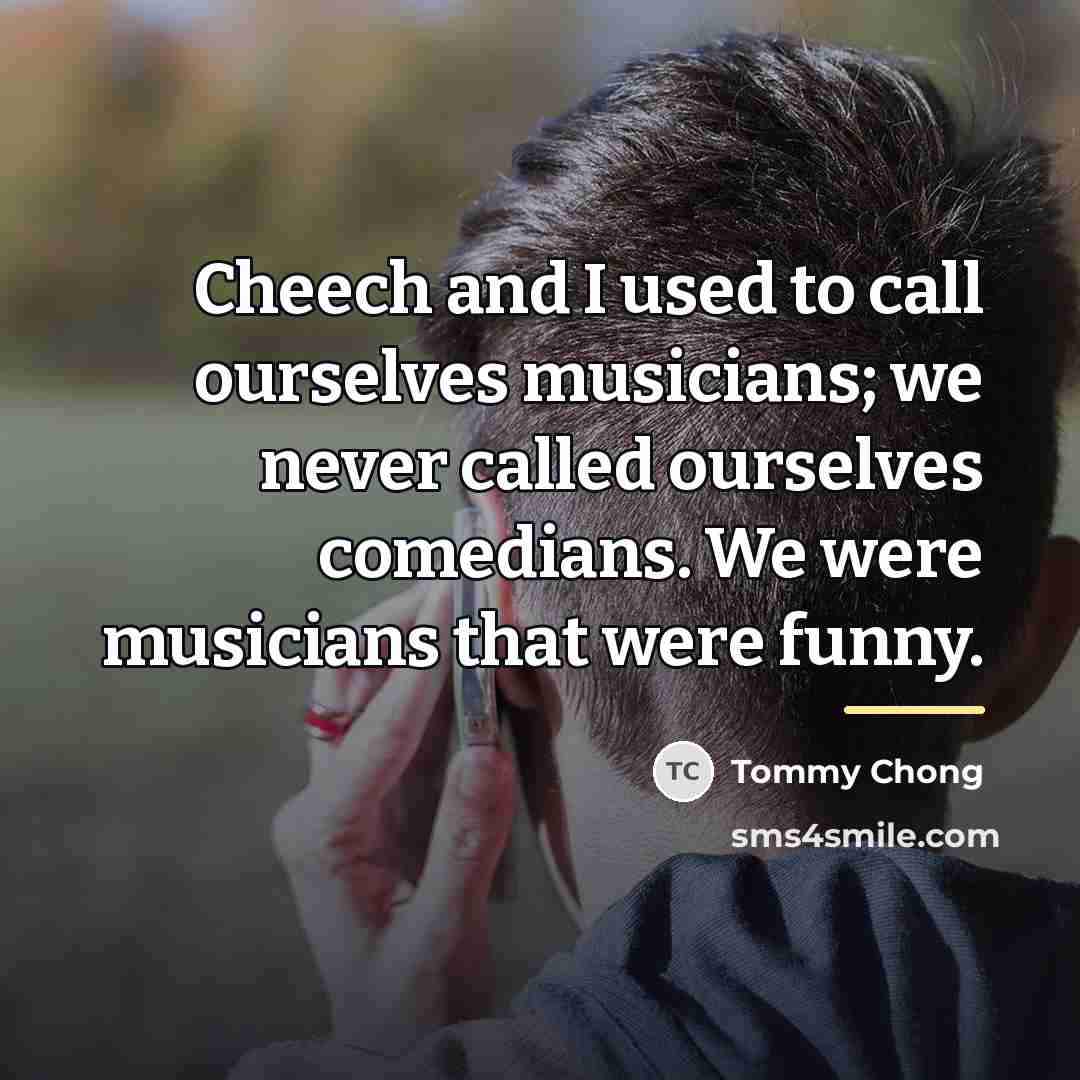 “Cheech and I used to call ourselves musicians; we never…” quote by Tommy Chong