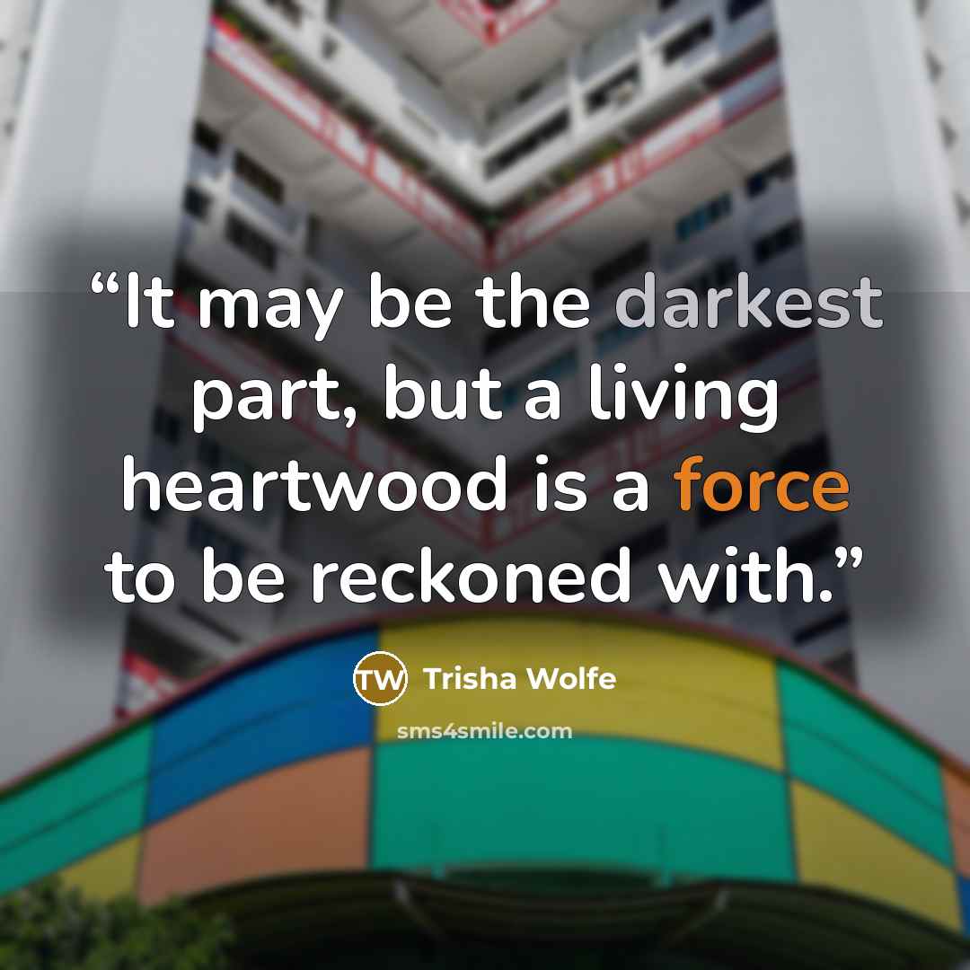 “It may be the darkest part, but a living heartwood is a force to be reckoned with.” quote by Trisha Wolfe