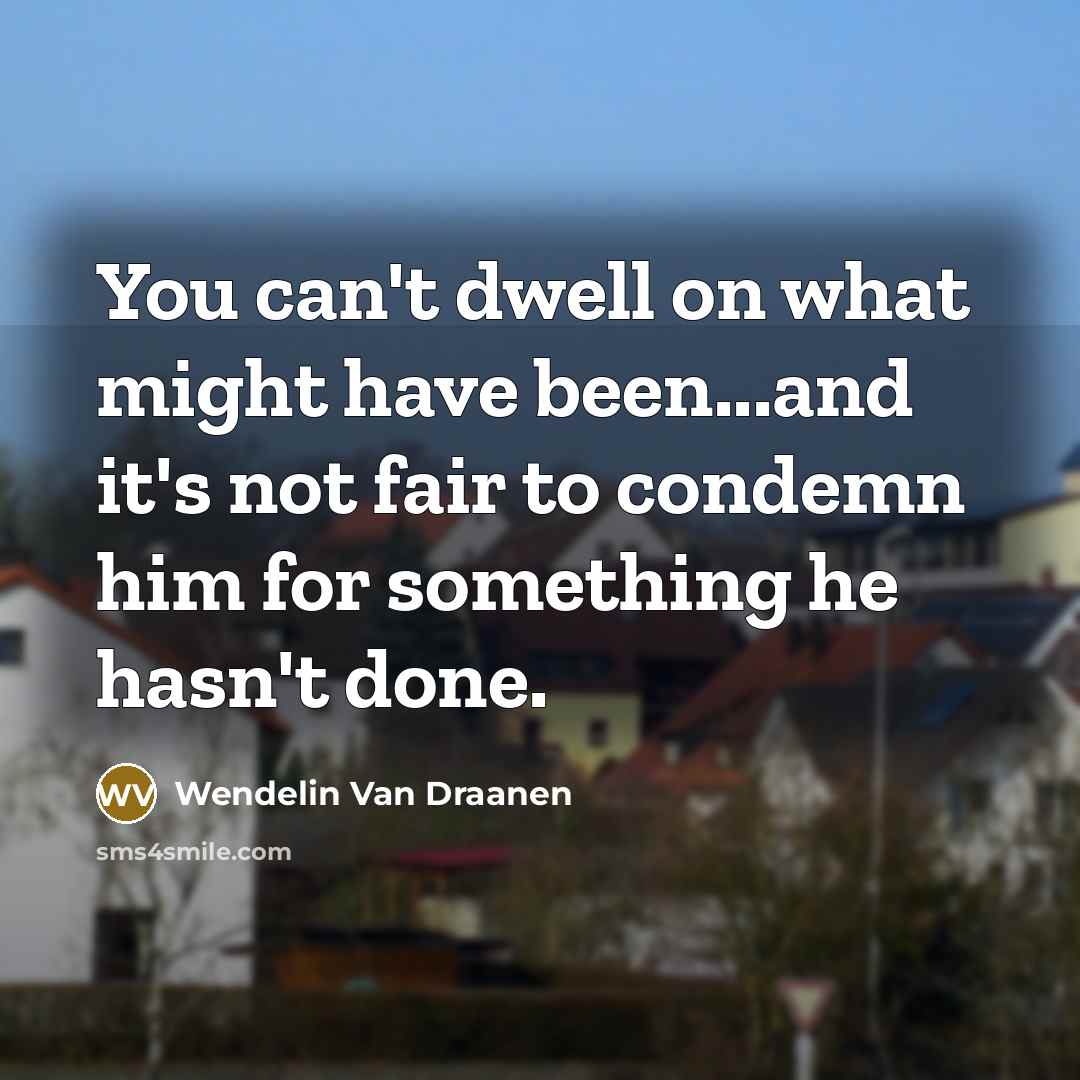 “You can't dwell on what might have been...and it's not fair to condemn him for something he hasn't done.” quote by Wendelin Van Draanen