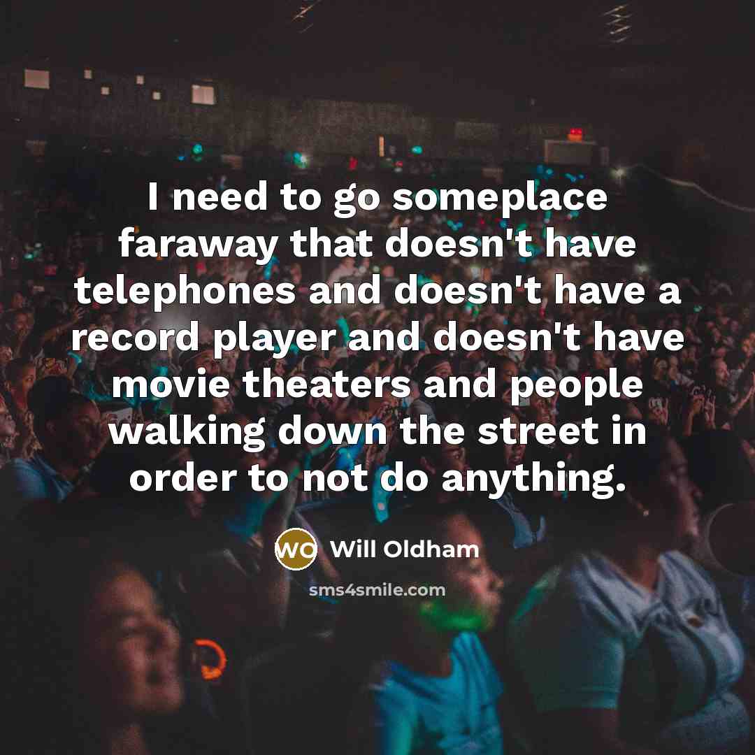 “I need to go someplace faraway that doesn't have telephones and doesn't have a record player and doesn't have movie theaters and people walking down the street in order to not do anything.” quote by Will Oldham