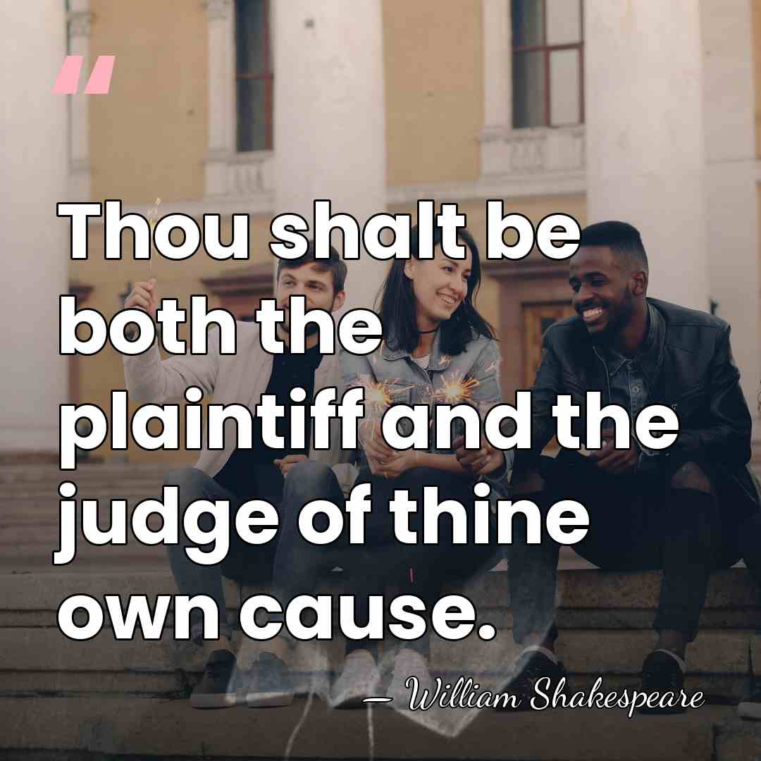 Thou shalt be both the plaintiff and the judge of thine own&hellip; - William Shakespeare