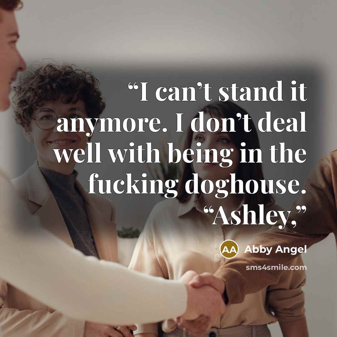 “I can’t stand it anymore. I don’t deal well with being in the fucking doghouse. “Ashley,” quote by Abby Angel