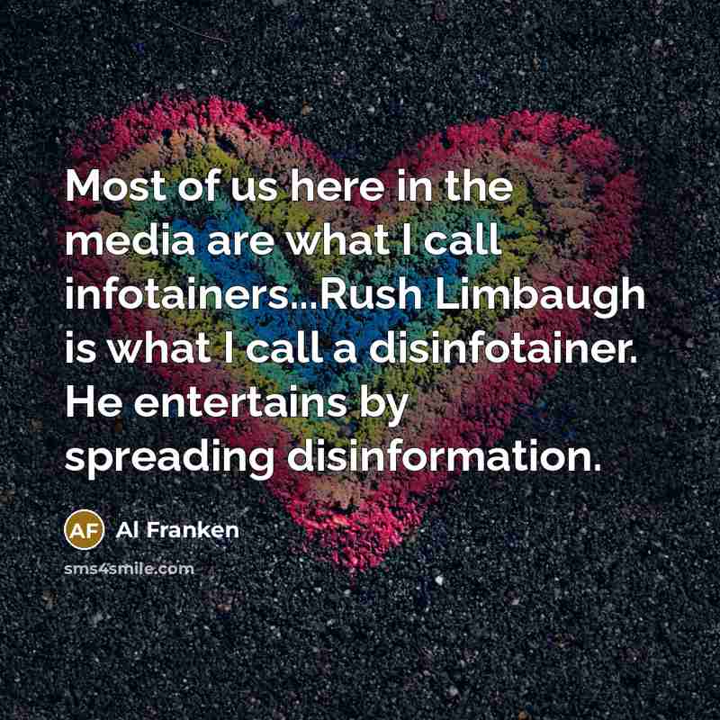 “Most of us here in the media are what I call infotainers...Rush Limbaugh is what I call a disinfotainer. He entertains by spreading disinformation.” quote by Al Franken