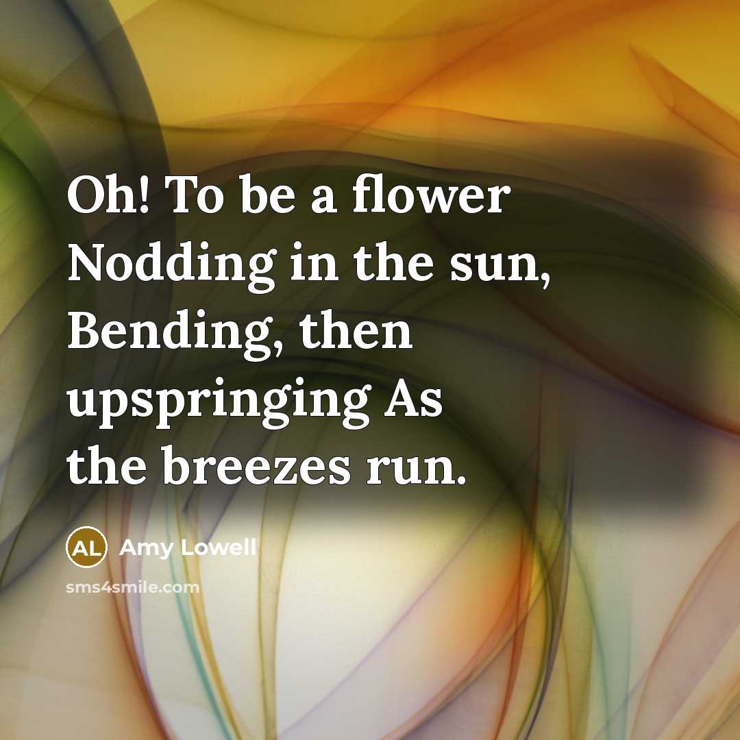 “Oh! To be a flower Nodding in the sun, Bending,…” quote by Amy Lowell