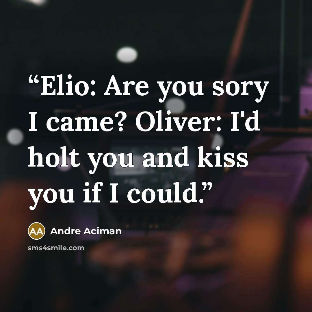 “Elio: Are you sory I came? Oliver: I'd holt you and kiss you if I could.” quote by André Aciman