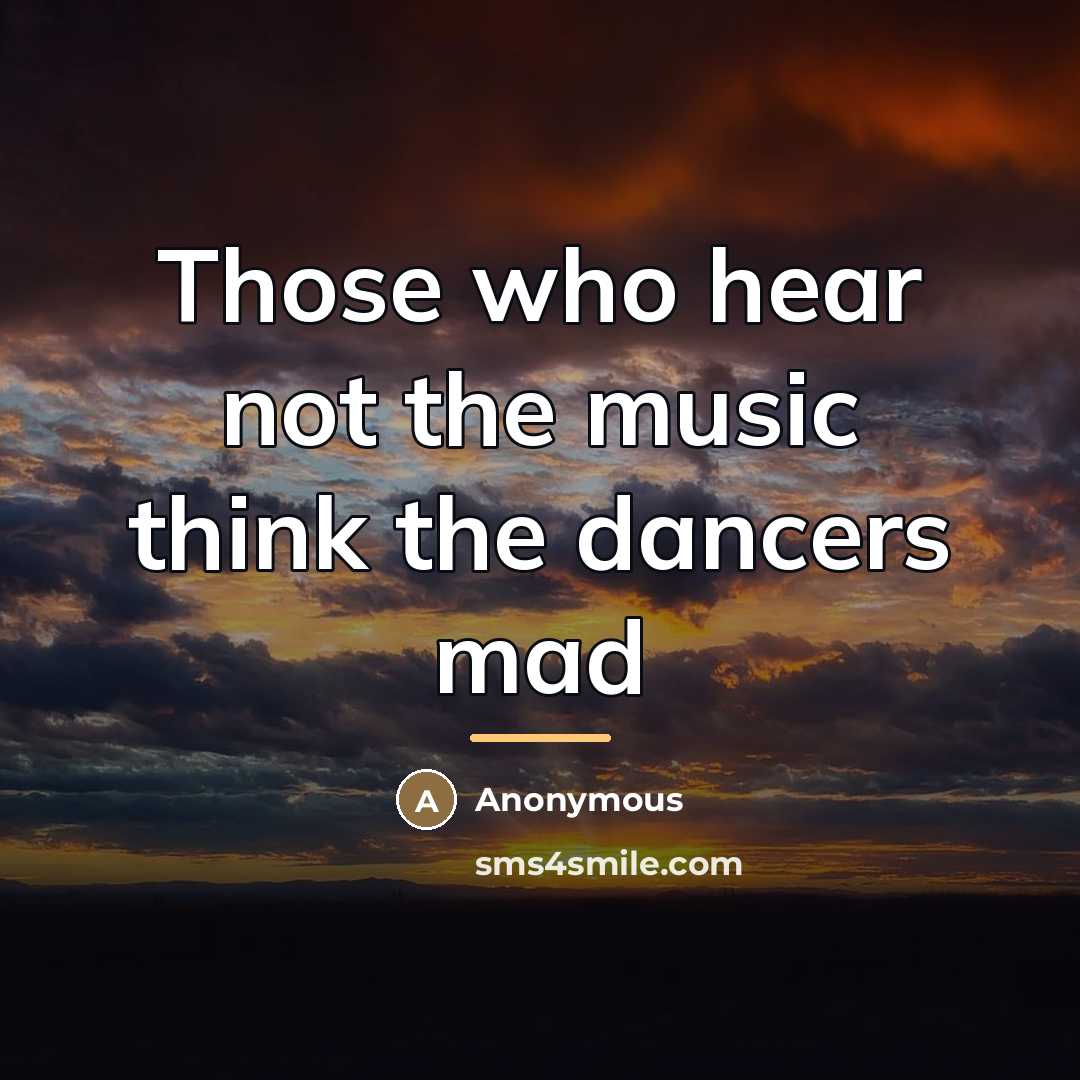 “Those who hear not the music think the dancers mad…” quote by Anonymous